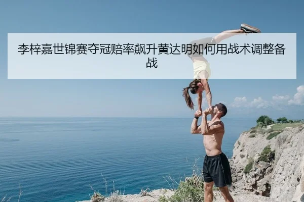 李梓嘉世锦赛夺冠赔率飙升黄达明如何用战术调整备战