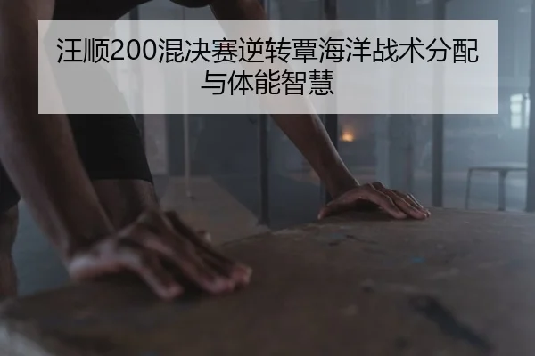 汪顺200混决赛逆转覃海洋战术分配与体能智慧